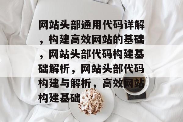 网站头部通用代码详解，构建高效网站的基础，网站头部代码构建基础解析，网站头部代码构建与解析，高效网站构建基础