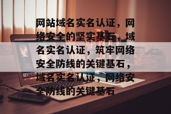 网站域名实名认证，网络安全的坚实基石，域名实名认证，筑牢网络安全防线的关键基石，域名实名认证，网络安全防线的关键基石