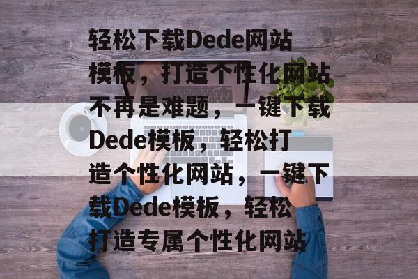 轻松下载Dede网站模板，打造个性化网站不再是难题，一键下载Dede模板，轻松打造个性化网站，一键下载Dede模板，轻松打造专属个性化网站