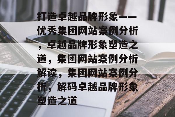 打造卓越品牌形象——优秀集团网站案例分析，卓越品牌形象塑造之道，集团网站案例分析解读，集团网站案例分析，解码卓越品牌形象塑造之道