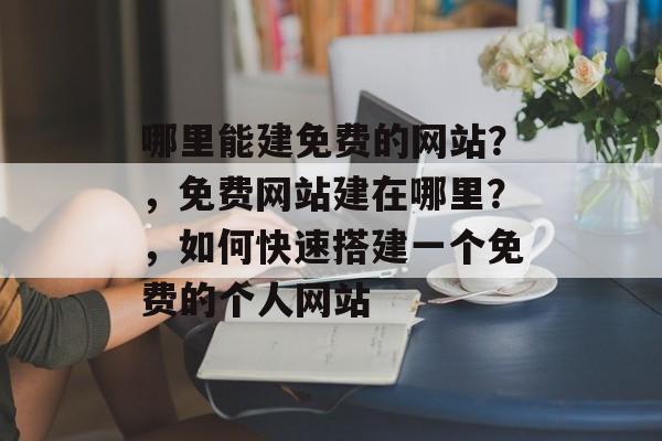 哪里能建免费的网站？，免费网站建在哪里？，如何快速搭建一个免费的个人网站