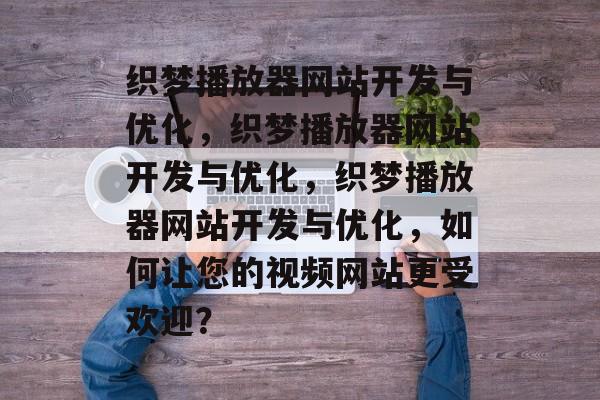 织梦播放器网站开发与优化，织梦播放器网站开发与优化，织梦播放器网站开发与优化，如何让您的视频网站更受欢迎？