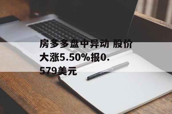 房多多盘中异动 股价大涨5.50%报0.579美元