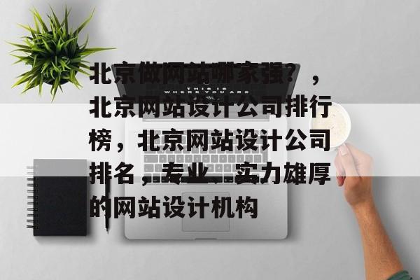北京做网站哪家强？，北京网站设计公司排行榜，北京网站设计公司排名，专业、实力雄厚的网站设计机构