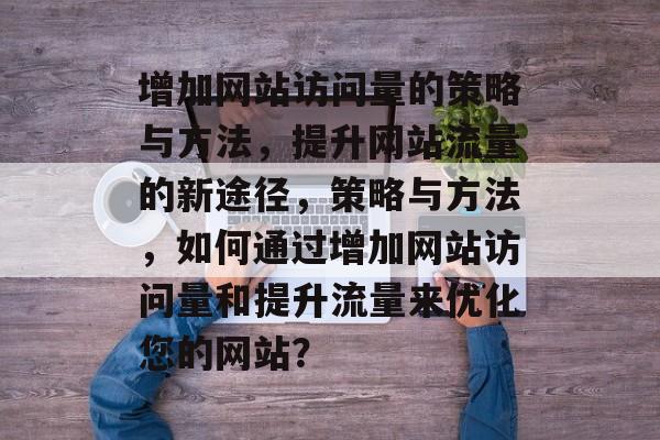 增加网站访问量的策略与方法，提升网站流量的新途径，策略与方法，如何通过增加网站访问量和提升流量来优化您的网站？