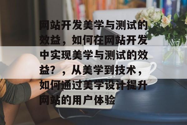 网站开发美学与测试的效益，如何在网站开发中实现美学与测试的效益？，从美学到技术，如何通过美学设计提升网站的用户体验