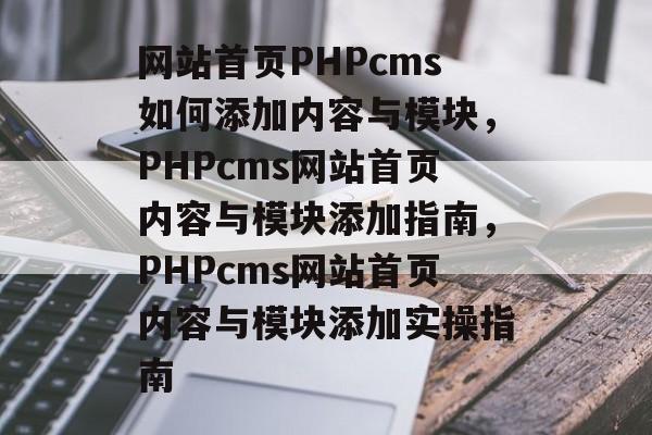 网站首页PHPcms如何添加内容与模块，PHPcms网站首页内容与模块添加指南，PHPcms网站首页内容与模块添加实操指南