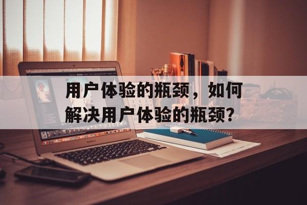 用户体验的瓶颈，如何解决用户体验的瓶颈？