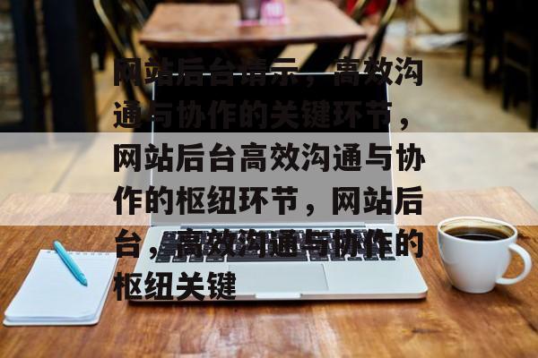 网站后台请示，高效沟通与协作的关键环节，网站后台高效沟通与协作的枢纽环节，网站后台，高效沟通与协作的枢纽关键