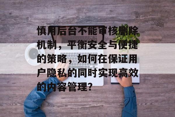 慎用后台不能审核删除机制，平衡安全与便捷的策略，如何在保证用户隐私的同时实现高效的内容管理？