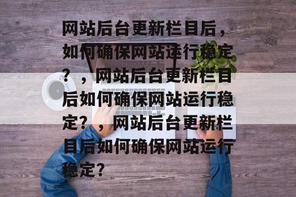 网站后台更新栏目后，如何确保网站运行稳定？，网站后台更新栏目后如何确保网站运行稳定？，网站后台更新栏目后如何确保网站运行稳定？