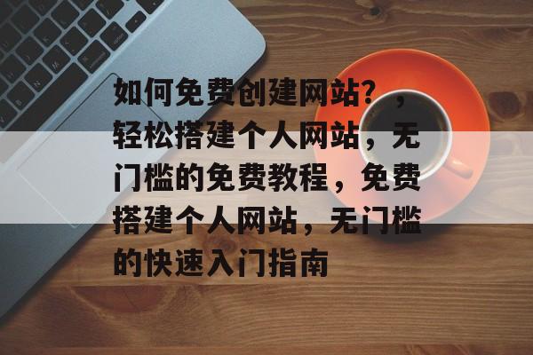 如何免费创建网站？，轻松搭建个人网站，无门槛的免费教程，免费搭建个人网站，无门槛的快速入门指南