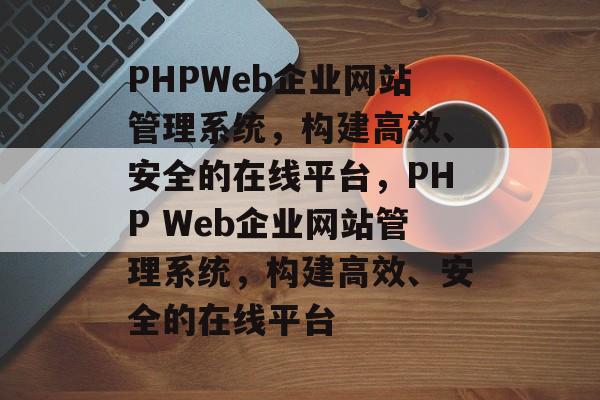 PHPWeb企业网站管理系统，构建高效、安全的在线平台，PHP Web企业网站管理系统，构建高效、安全的在线平台