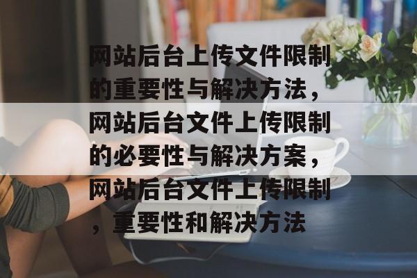 网站后台上传文件限制的重要性与解决方法，网站后台文件上传限制的必要性与解决方案，网站后台文件上传限制，重要性和解决方法