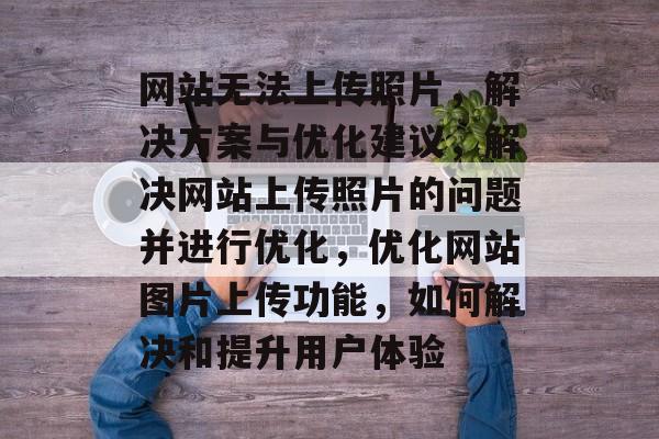 网站无法上传照片，解决方案与优化建议，解决网站上传照片的问题并进行优化，优化网站图片上传功能，如何解决和提升用户体验