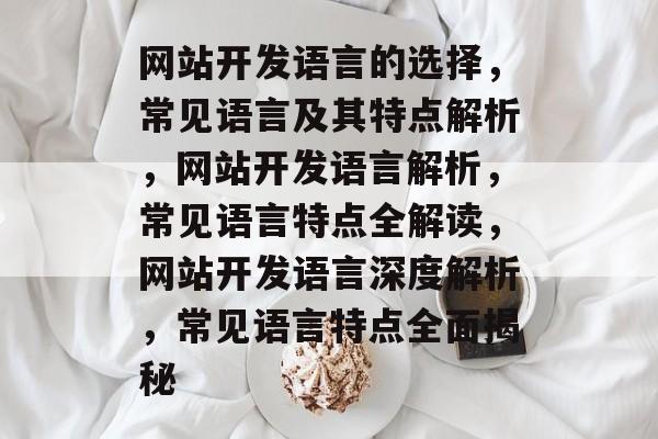 网站开发语言的选择，常见语言及其特点解析，网站开发语言解析，常见语言特点全解读，网站开发语言深度解析，常见语言特点全面揭秘