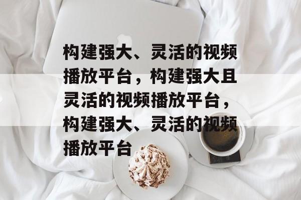 构建强大、灵活的视频播放平台，构建强大且灵活的视频播放平台，构建强大、灵活的视频播放平台