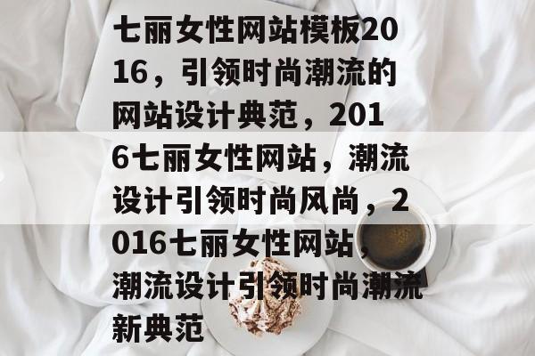 七丽女性网站模板2016，引领时尚潮流的网站设计典范，2016七丽女性网站，潮流设计引领时尚风尚，2016七丽女性网站，潮流设计引领时尚潮流新典范