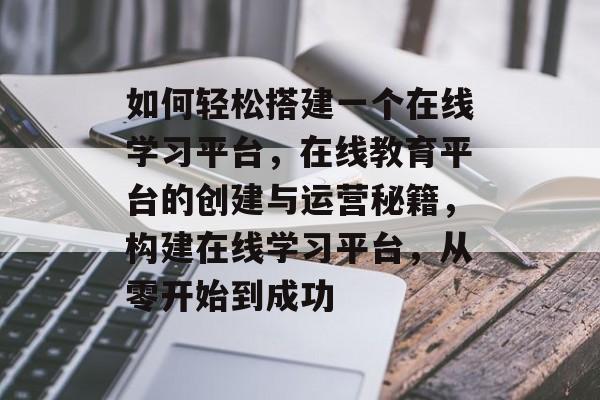 如何轻松搭建一个在线学习平台，在线教育平台的创建与运营秘籍，构建在线学习平台，从零开始到成功