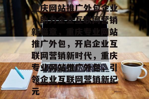 重庆网站推广外包企业，助力企业互联网营销新篇章，重庆专业网站推广外包，开启企业互联网营销新时代，重庆专业网站推广外包，引领企业互联网营销新纪元