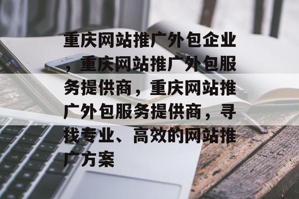 重庆网站推广外包企业，重庆网站推广外包服务提供商，重庆网站推广外包服务提供商，寻找专业、高效的网站推广方案