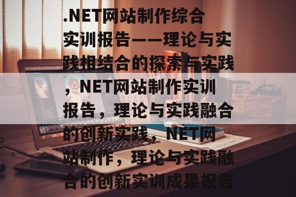 .NET网站制作综合实训报告——理论与实践相结合的探索与实践，NET网站制作实训报告，理论与实践融合的创新实践，NET网站制作，理论与实践融合的创新实训成果报告