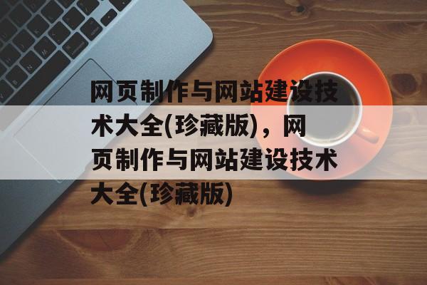 网页制作与网站建设技术大全(珍藏版)，网页制作与网站建设技术大全(珍藏版)