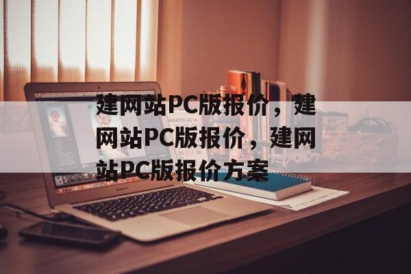 建网站PC版报价，建网站PC版报价，建网站PC版报价方案