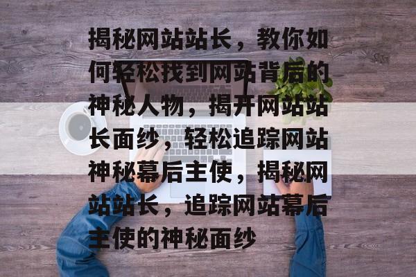 揭秘网站站长，教你如何轻松找到网站背后的神秘人物，揭开网站站长面纱，轻松追踪网站神秘幕后主使，揭秘网站站长，追踪网站幕后主使的神秘面纱