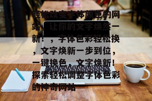轻松改变字体颜色的网站，让你的文字焕然一新！，字体色彩轻松换，文字焕新一步到位，一键换色，文字焕新！探索轻松调整字体色彩的神奇网站