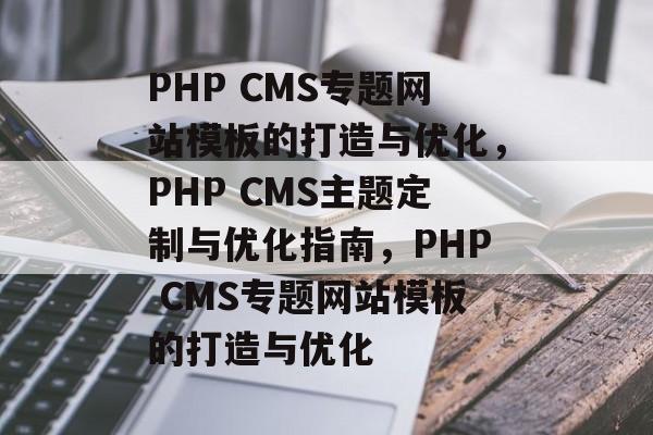 PHP CMS专题网站模板的打造与优化，PHP CMS主题定制与优化指南，PHP CMS专题网站模板的打造与优化