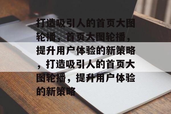 打造吸引人的首页大图轮播，首页大图轮播，提升用户体验的新策略，打造吸引人的首页大图轮播，提升用户体验的新策略