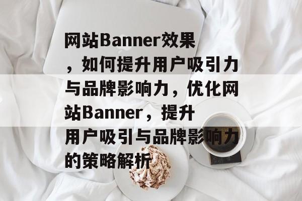 网站Banner效果，如何提升用户吸引力与品牌影响力，优化网站Banner，提升用户吸引与品牌影响力的策略解析