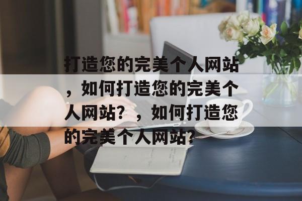打造您的完美个人网站，如何打造您的完美个人网站？，如何打造您的完美个人网站？