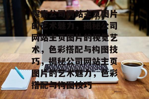 探索公司网站主页图片的艺术魅力，揭秘公司网站主页图片的视觉艺术，色彩搭配与构图技巧，揭秘公司网站主页图片的艺术魅力，色彩搭配与构图技巧