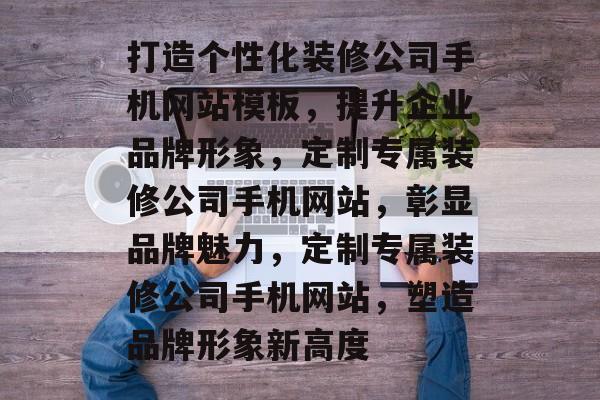 打造个性化装修公司手机网站模板，提升企业品牌形象，定制专属装修公司手机网站，彰显品牌魅力，定制专属装修公司手机网站，塑造品牌形象新高度