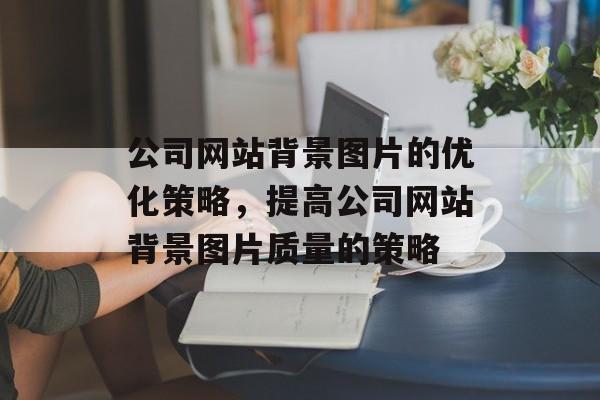 公司网站背景图片的优化策略，提高公司网站背景图片质量的策略