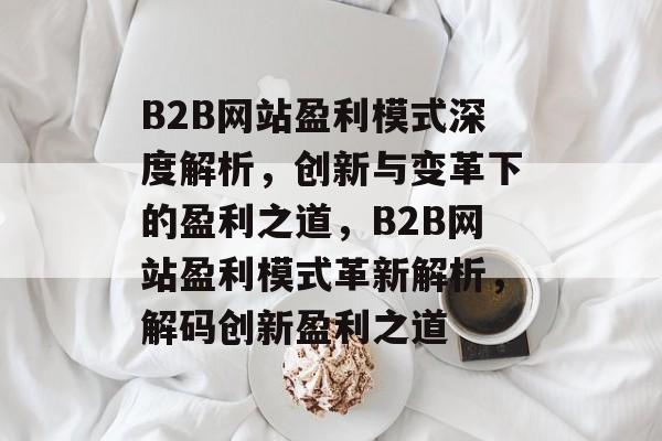 B2B网站盈利模式深度解析,创新与变革下的盈利之道,B2B网站盈利模式革新解析,解码创新盈利之道 B2B网站盈利模式深度解析,创新与变革下的盈利之道,B2B网站盈利模式革新解析,解码创新盈利之道