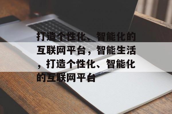 打造个性化、智能化的互联网平台，智能生活，打造个性化、智能化的互联网平台