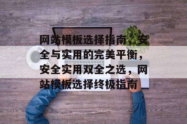 网站模板选择指南，安全与实用的完美平衡，安全实用双全之选，网站模板选择终极指南