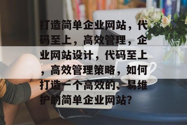 打造简单企业网站，代码至上，高效管理，企业网站设计，代码至上，高效管理策略，如何打造一个高效的、易维护的简单企业网站？