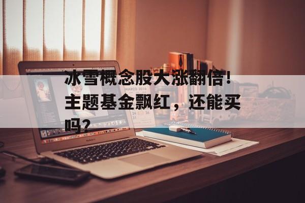 冰雪概念股大涨翻倍！主题基金飘红，还能买吗？