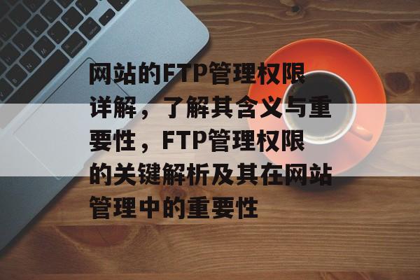 网站的FTP管理权限详解，了解其含义与重要性，FTP管理权限的关键解析及其在网站管理中的重要性