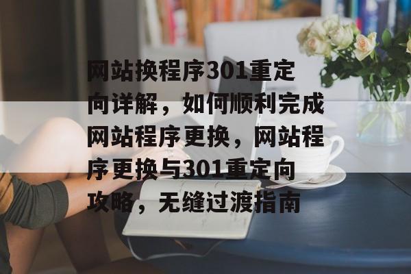 网站换程序301重定向详解,如何顺利完成网站程序更换,网站程序更换与301重定向攻略,无缝过渡指南 网站换程序301重定向详解,如何顺利完成网站程序更换,网站程序更换与301重定向攻略,无缝过渡指南