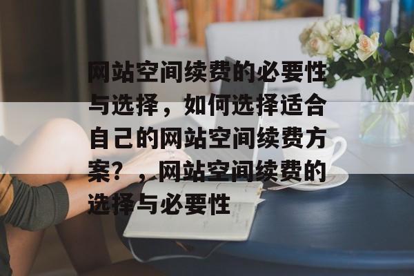 网站空间续费的必要性与选择，如何选择适合自己的网站空间续费方案？，网站空间续费的选择与必要性