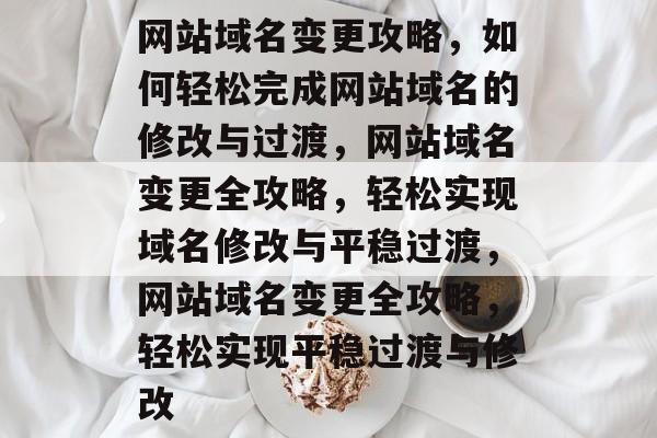 网站域名变更攻略，如何轻松完成网站域名的修改与过渡，网站域名变更全攻略，轻松实现域名修改与平稳过渡，网站域名变更全攻略，轻松实现平稳过渡与修改