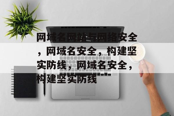 网域名网站与网络安全，网域名安全，构建坚实防线，网域名安全，构建坚实防线