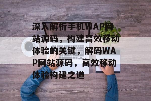 深入解析手机WAP网站源码，构建高效移动体验的关键，解码WAP网站源码，高效移动体验构建之道