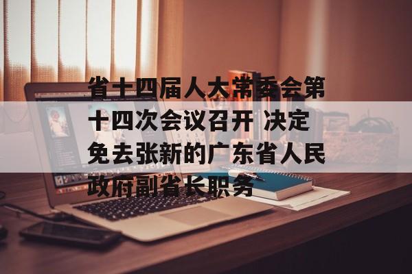 省十四届人大常委会第十四次会议召开 决定免去张新的广东省人民政府副省长职务