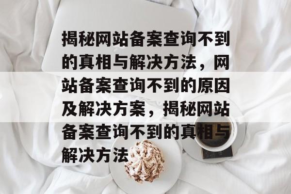 揭秘网站备案查询不到的真相与解决方法，网站备案查询不到的原因及解决方案，揭秘网站备案查询不到的真相与解决方法